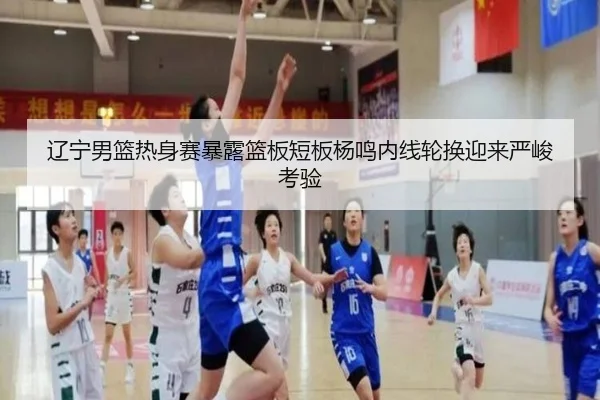 辽宁男篮热身赛暴露篮板短板杨鸣内线轮换迎来严峻考验