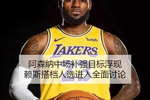 阿森纳中场补强目标浮现 赖斯搭档人选进入全面讨论