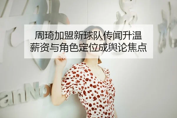 周琦加盟新球队传闻升温 薪资与角色定位成舆论焦点